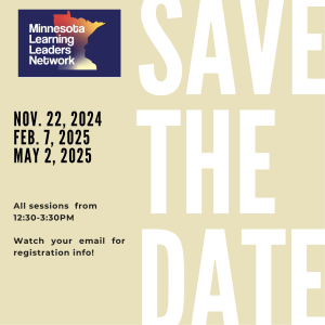 Minnesota Learning Leaders Network - Save the date - Nov. 22, 2024, Feb. 7 2025, May 2, 2025 - All sessions from 12:30-3:30PM Watch your email for registration info!